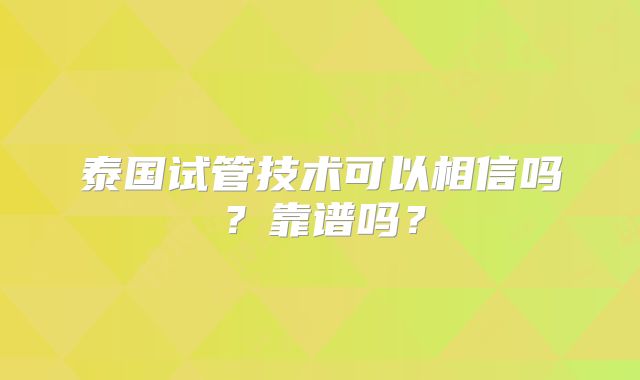 泰国试管技术可以相信吗？靠谱吗？