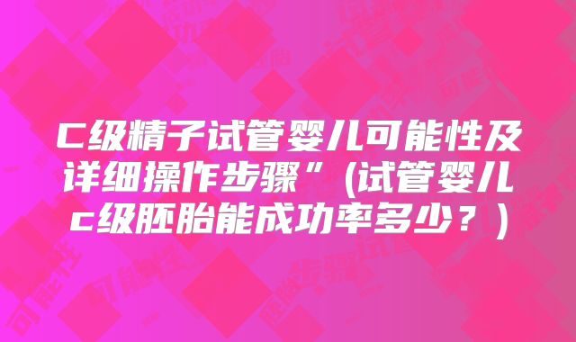 C级精子试管婴儿可能性及详细操作步骤”(试管婴儿c级胚胎能成功率多少?)