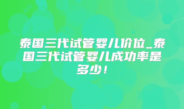 泰国三代试管婴儿价位_泰国三代试管婴儿成功率是多少!