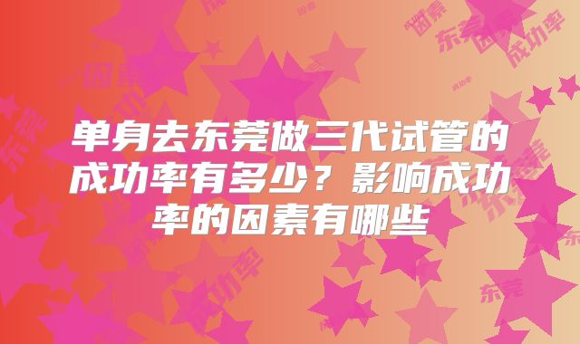单身去东莞做三代试管的成功率有多少？影响成功率的因素有哪些