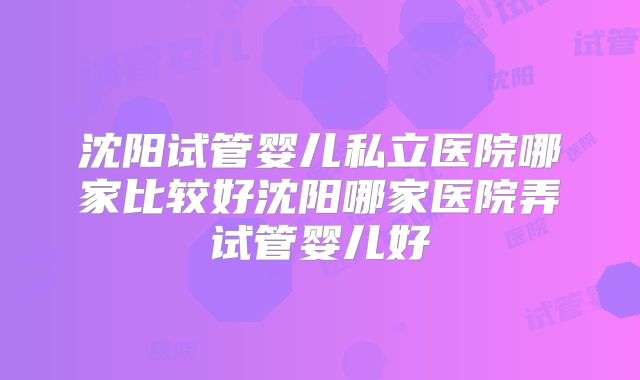 沈阳试管婴儿私立医院哪家比较好沈阳哪家医院弄试管婴儿好