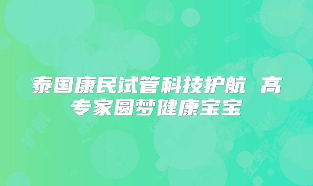 泰国康民试管科技护航 高专家圆梦健康宝宝