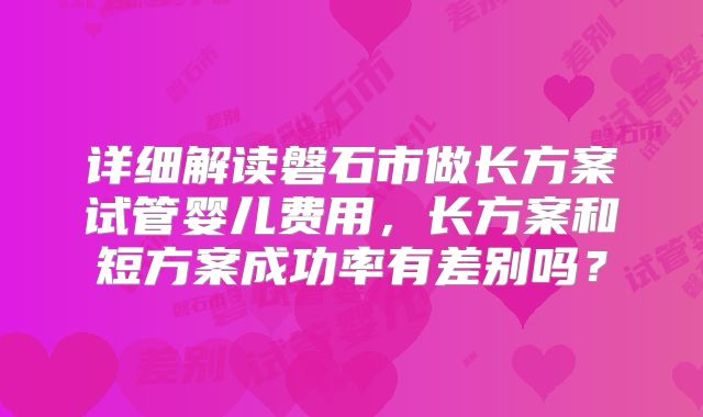 详细解读磐石市做长方案试管婴儿费用，长方案和短方案成功率有差别吗？