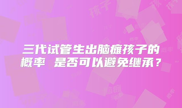 三代试管生出脑瘫孩子的概率 是否可以避免继承？