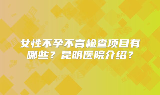 女性不孕不育检查项目有哪些？昆明医院介绍？