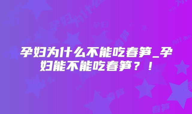 孕妇为什么不能吃春笋_孕妇能不能吃春笋?!