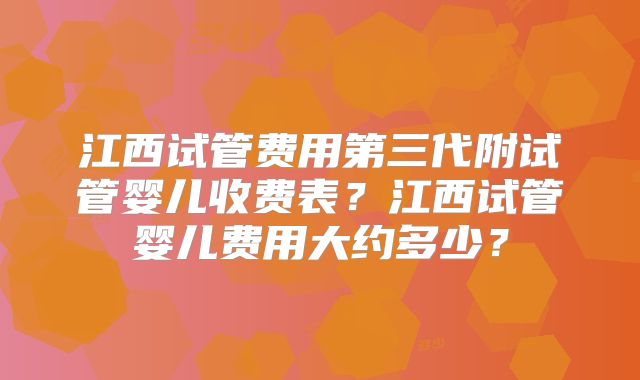 江西试管费用第三代附试管婴儿收费表？江西试管婴儿费用大约多少？