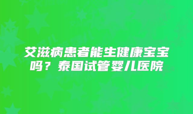 艾滋病患者能生健康宝宝吗？泰国试管婴儿医院