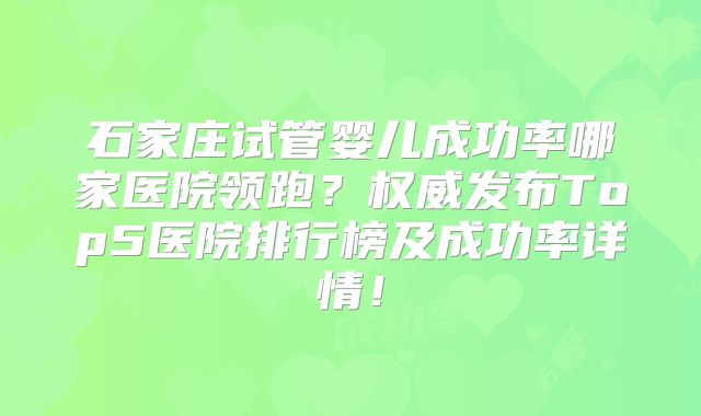 石家庄试管婴儿成功率哪家医院领跑?权威发布Top5医院排行榜及成功率详情!