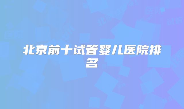 北京前十试管婴儿医院排名