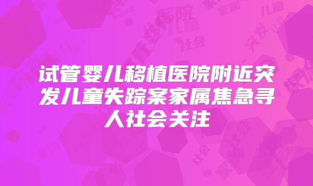 试管婴儿移植医院附近突发儿童失踪案家属焦急寻人社会关注