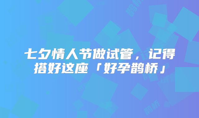 七夕情人节做试管，记得搭好这座「好孕鹊桥」