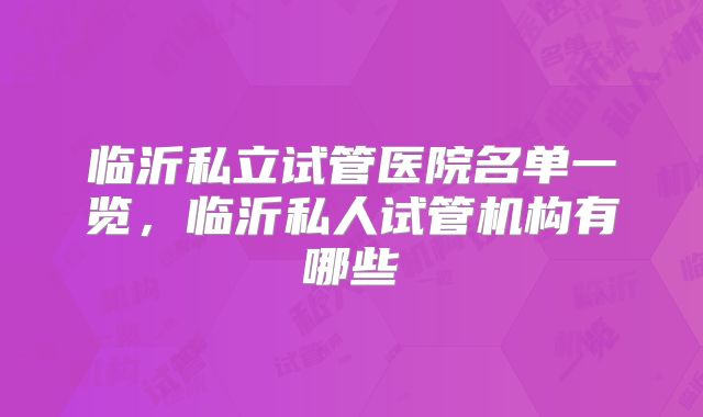 临沂私立试管医院名单一览，临沂私人试管机构有哪些