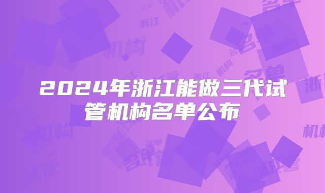 2024年浙江能做三代试管机构名单公布