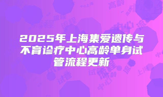 2025年上海集爱遗传与不育诊疗中心高龄单身试管流程更新