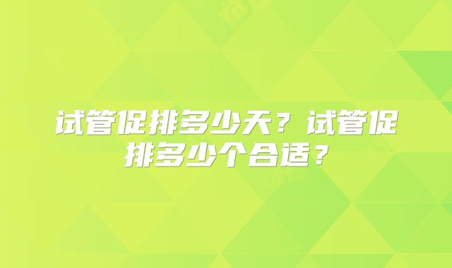 试管促排多少天？试管促排多少个合适？