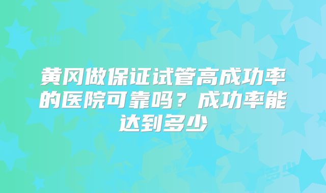黄冈做保证试管高成功率的医院可靠吗？成功率能达到多少