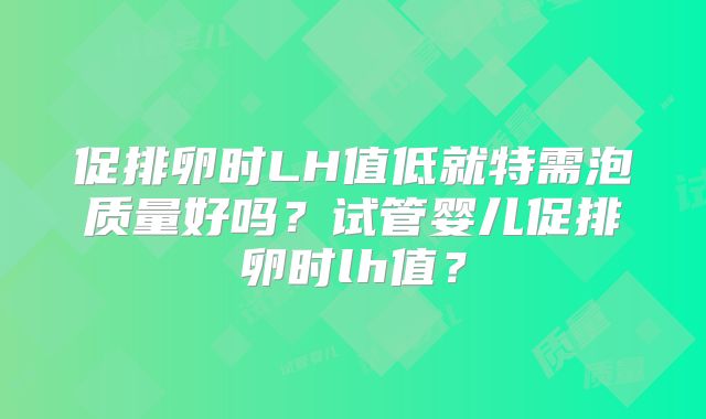 促排卵时LH值低就特需泡质量好吗？试管婴儿促排卵时lh值？