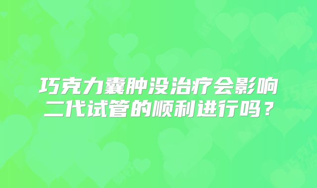 巧克力囊肿没治疗会影响二代试管的顺利进行吗?