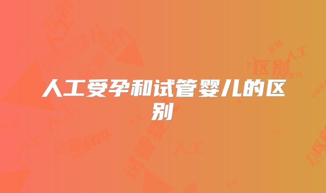 人工受孕和试管婴儿的区别