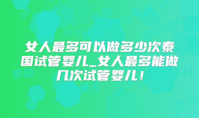 女人最多可以做多少次泰国试管婴儿_女人最多能做几次试管婴儿！