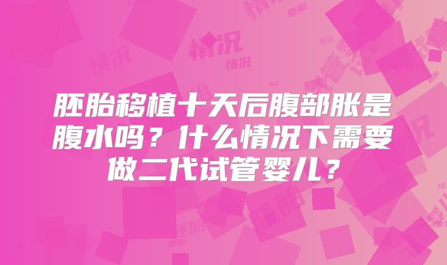 胚胎移植十天后腹部胀是腹水吗?什么情况下需要做二代试管婴儿?