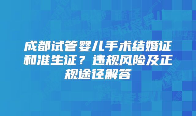 成都试管婴儿手术结婚证和准生证？违规风险及正规途径解答