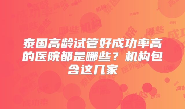 泰国高龄试管好成功率高的医院都是哪些？机构包含这几家