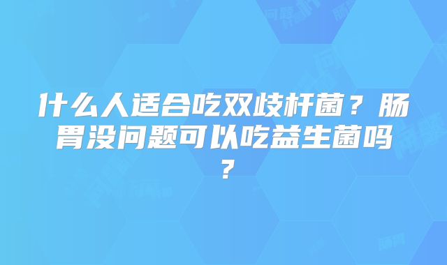 什么人适合吃双歧杆菌?肠胃没问题可以吃益生菌吗?