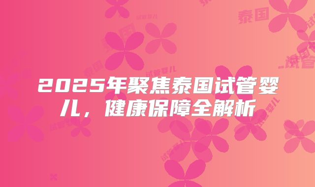 2025年聚焦泰国试管婴儿，健康保障全解析