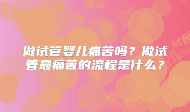 做试管婴儿痛苦吗？做试管最痛苦的流程是什么？
