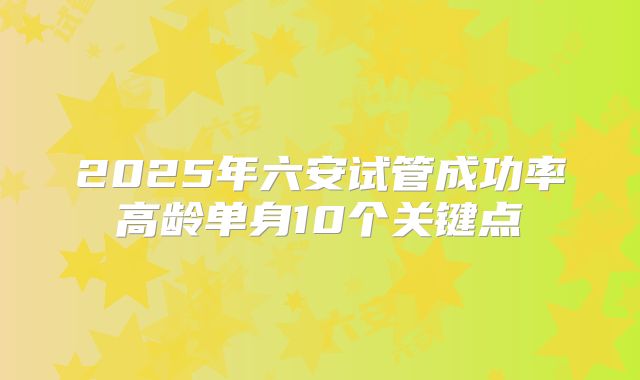 2025年六安试管成功率高龄单身10个关键点