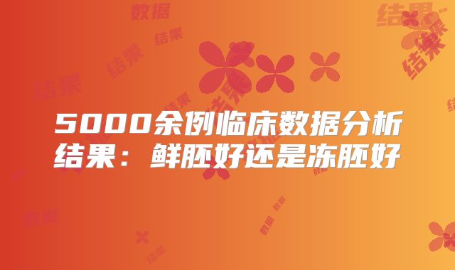 5000余例临床数据分析结果：鲜胚好还是冻胚好