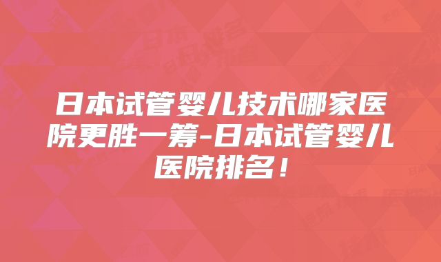日本试管婴儿技术哪家医院更胜一筹-日本试管婴儿医院排名！