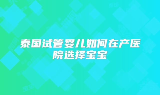 泰国试管婴儿如何在产医院选择宝宝