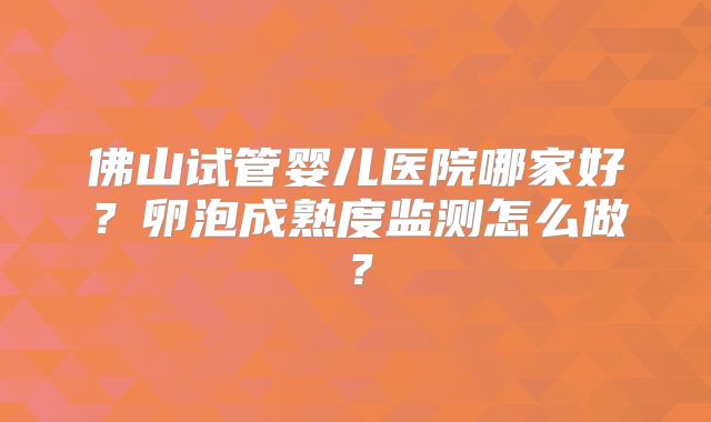 佛山试管婴儿医院哪家好？卵泡成熟度监测怎么做？