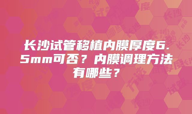 长沙试管移植内膜厚度6.5mm可否？内膜调理方法有哪些？