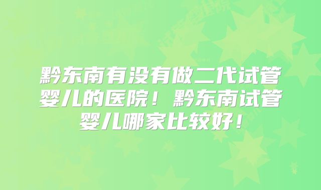 黔东南有没有做二代试管婴儿的医院!黔东南试管婴儿哪家比较好!