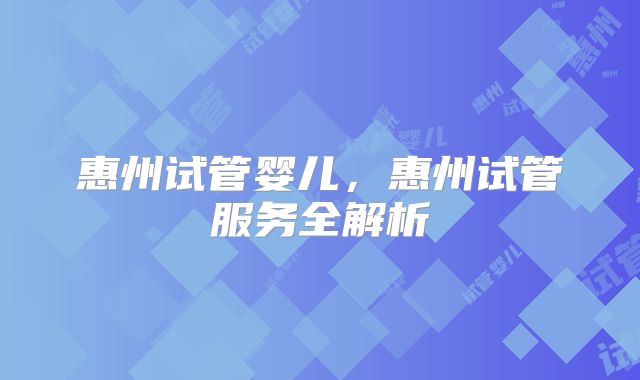 惠州试管婴儿，惠州试管服务全解析