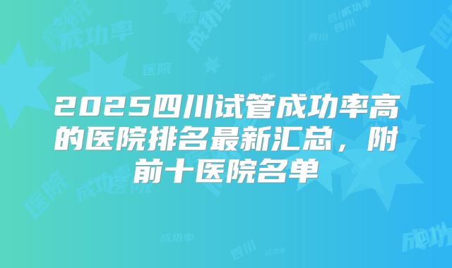 2025四川试管成功率高的医院排名最新汇总，附前十医院名单