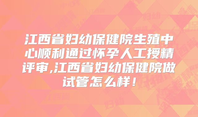 江西省妇幼保健院生殖中心顺利通过怀孕人工授精评审,江西省妇幼保健院做试管怎么样!