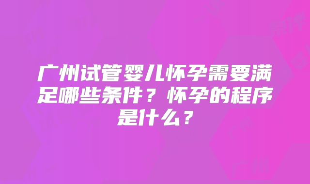 广州试管婴儿怀孕需要满足哪些条件？怀孕的程序是什么？