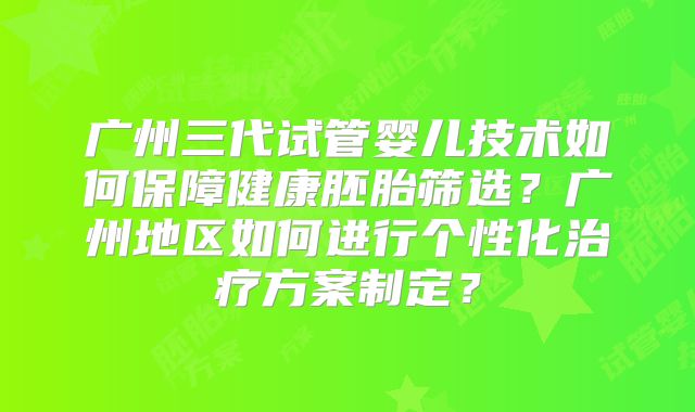 广州三代试管婴儿技术如何保障健康胚胎筛选?广州地区如何进行个性化治疗方案制定?