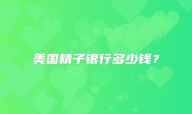 美国精子银行多少钱？