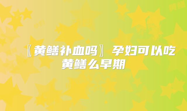〖黄鳝补血吗〗孕妇可以吃黄鳝么早期