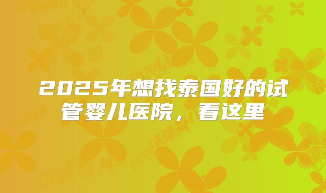 2025年想找泰国好的试管婴儿医院，看这里