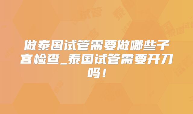 做泰国试管需要做哪些子宫检查_泰国试管需要开刀吗！