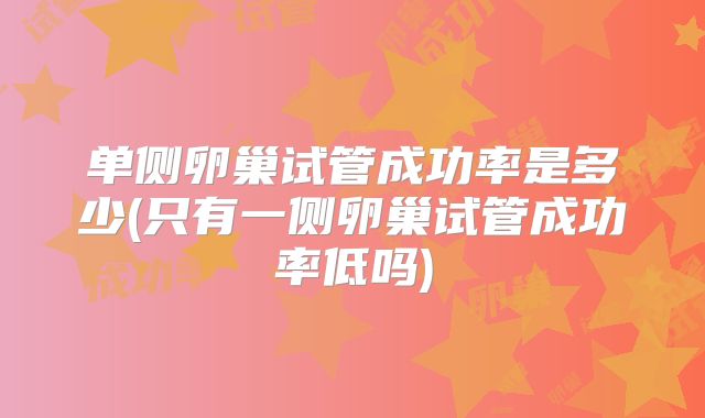 单侧卵巢试管成功率是多少(只有一侧卵巢试管成功率低吗)