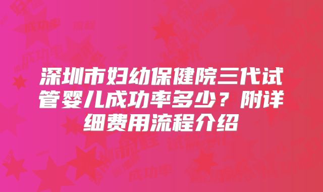 深圳市妇幼保健院三代试管婴儿成功率多少？附详细费用流程介绍