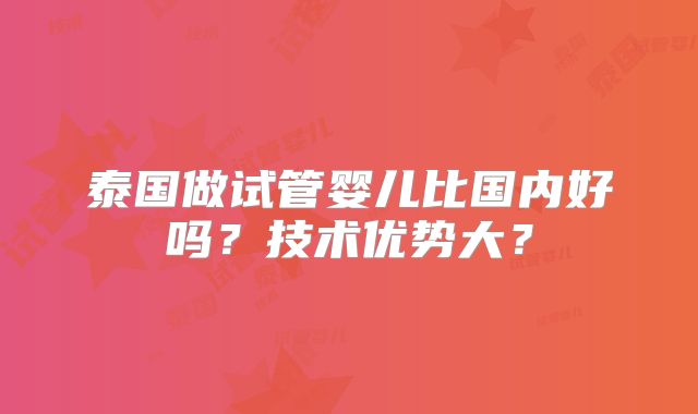 泰国做试管婴儿比国内好吗？技术优势大？